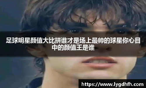 足球明星颜值大比拼谁才是场上最帅的球星你心目中的颜值王是谁