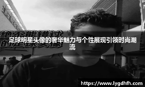 足球明星头像的奢华魅力与个性展现引领时尚潮流