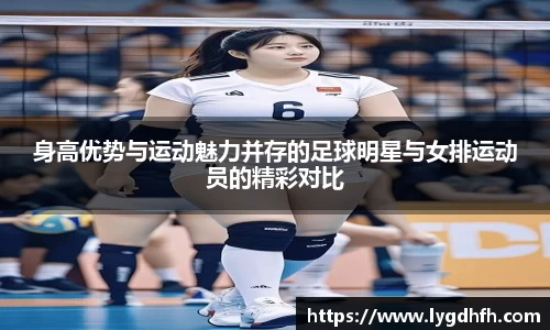 身高优势与运动魅力并存的足球明星与女排运动员的精彩对比