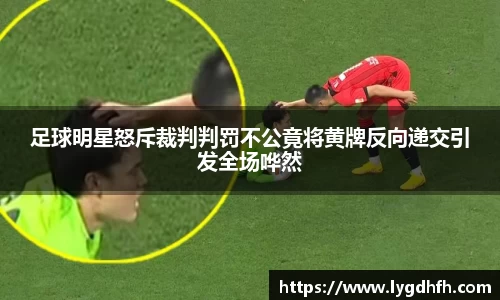足球明星怒斥裁判判罚不公竟将黄牌反向递交引发全场哗然